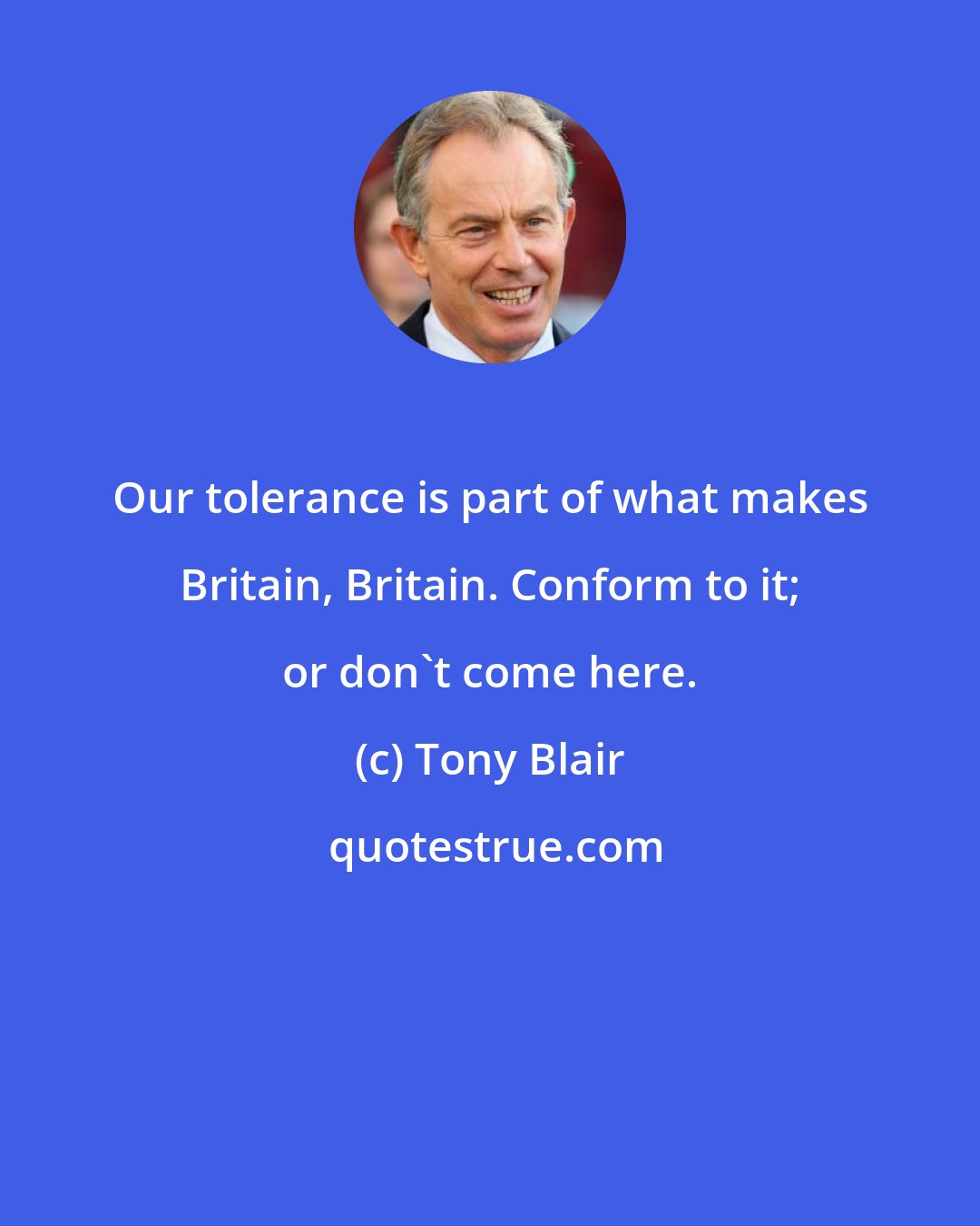 Tony Blair: Our tolerance is part of what makes Britain, Britain. Conform to it; or don't come here.