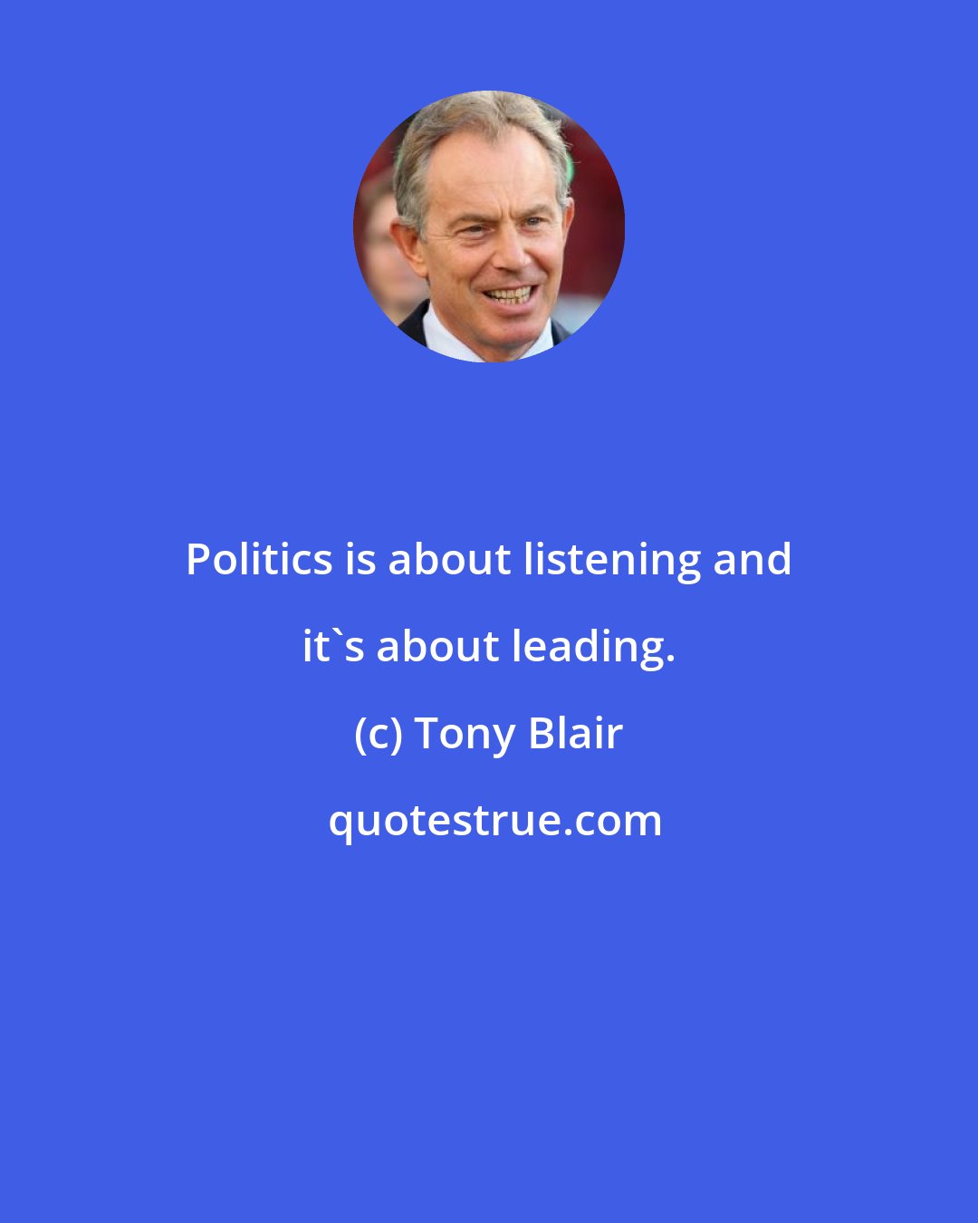 Tony Blair: Politics is about listening and it's about leading.