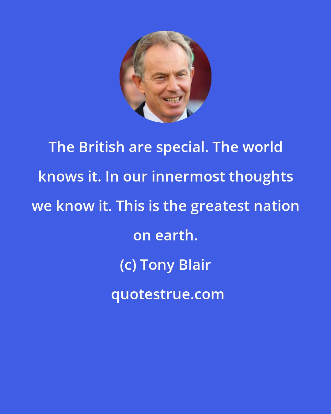 Tony Blair: The British are special. The world knows it. In our innermost thoughts we know it. This is the greatest nation on earth.