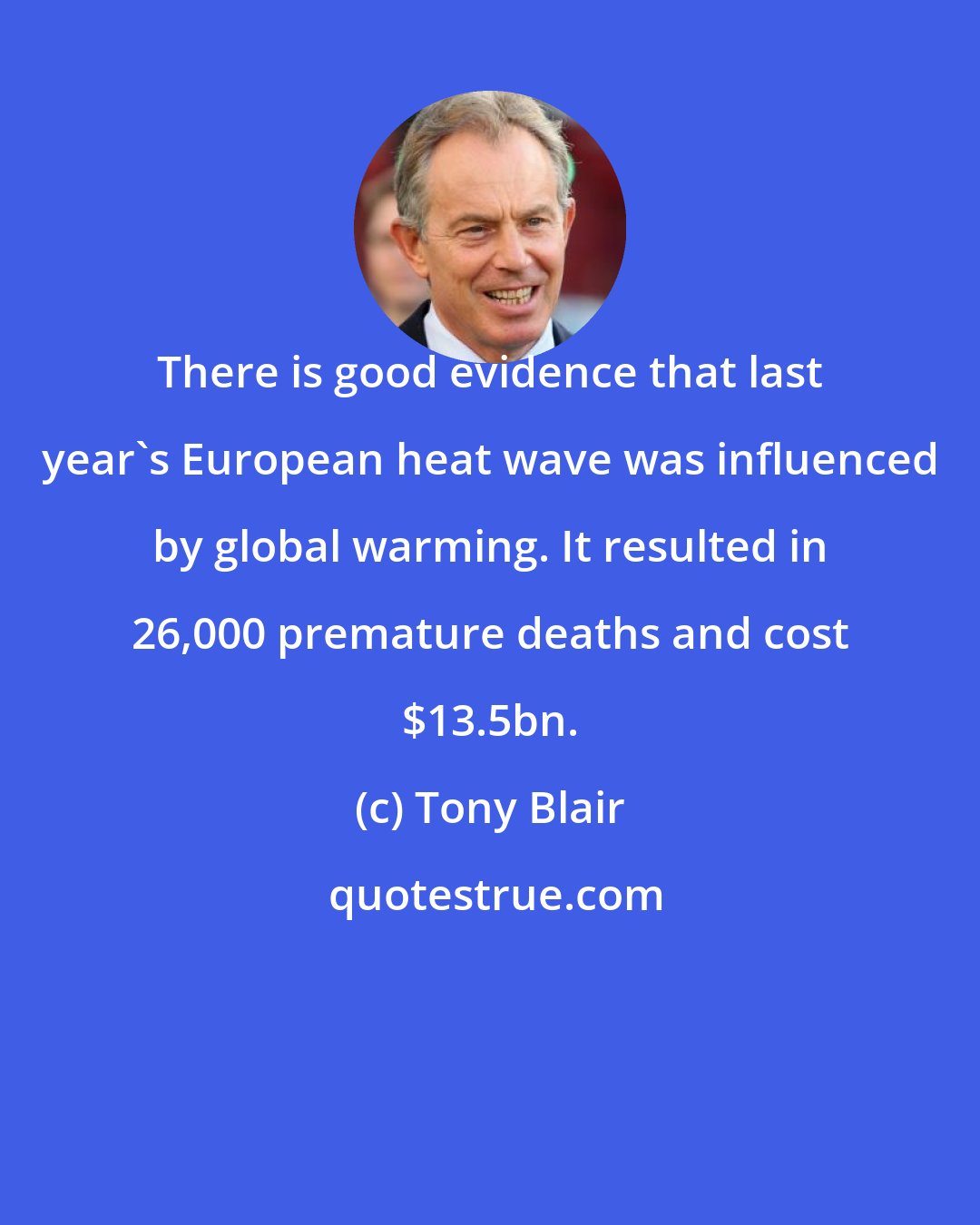 Tony Blair: There is good evidence that last year's European heat wave was influenced by global warming. It resulted in 26,000 premature deaths and cost $13.5bn.