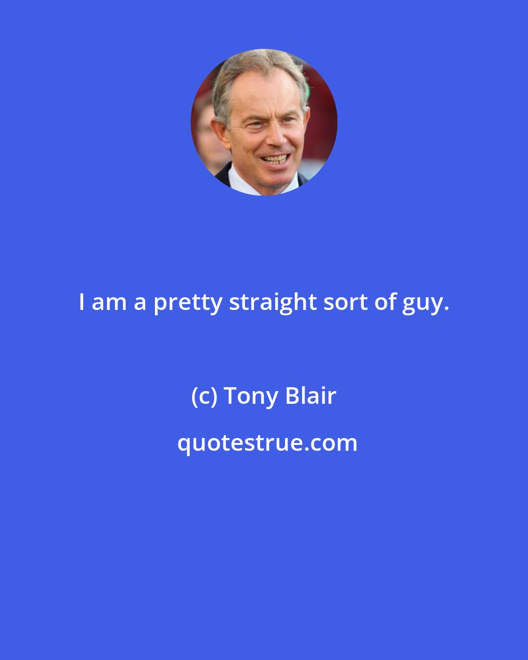 Tony Blair: I am a pretty straight sort of guy.