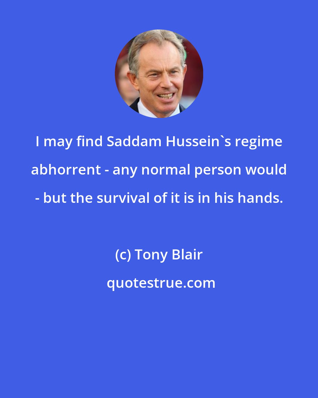 Tony Blair: I may find Saddam Hussein's regime abhorrent - any normal person would - but the survival of it is in his hands.