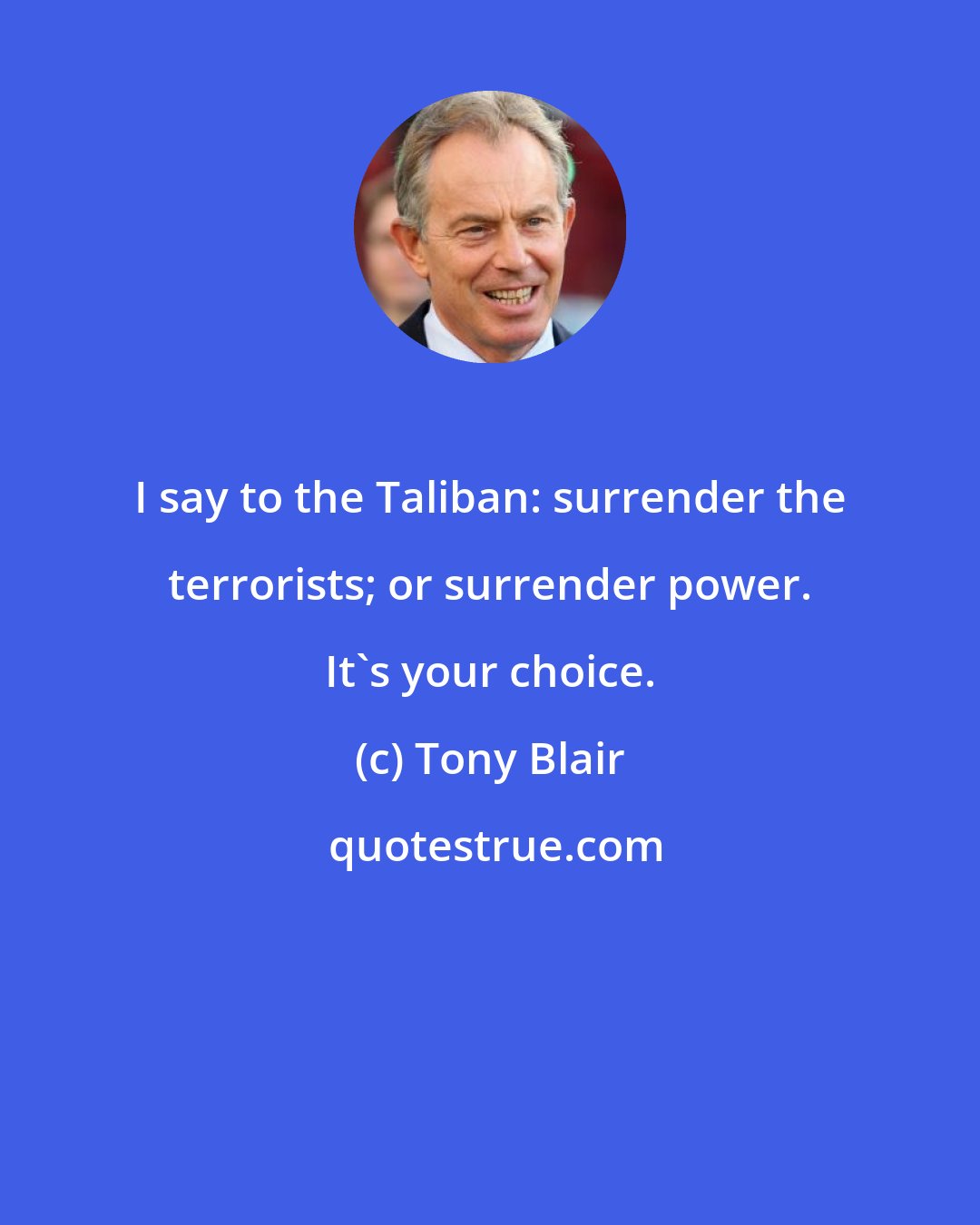 Tony Blair: I say to the Taliban: surrender the terrorists; or surrender power. It's your choice.