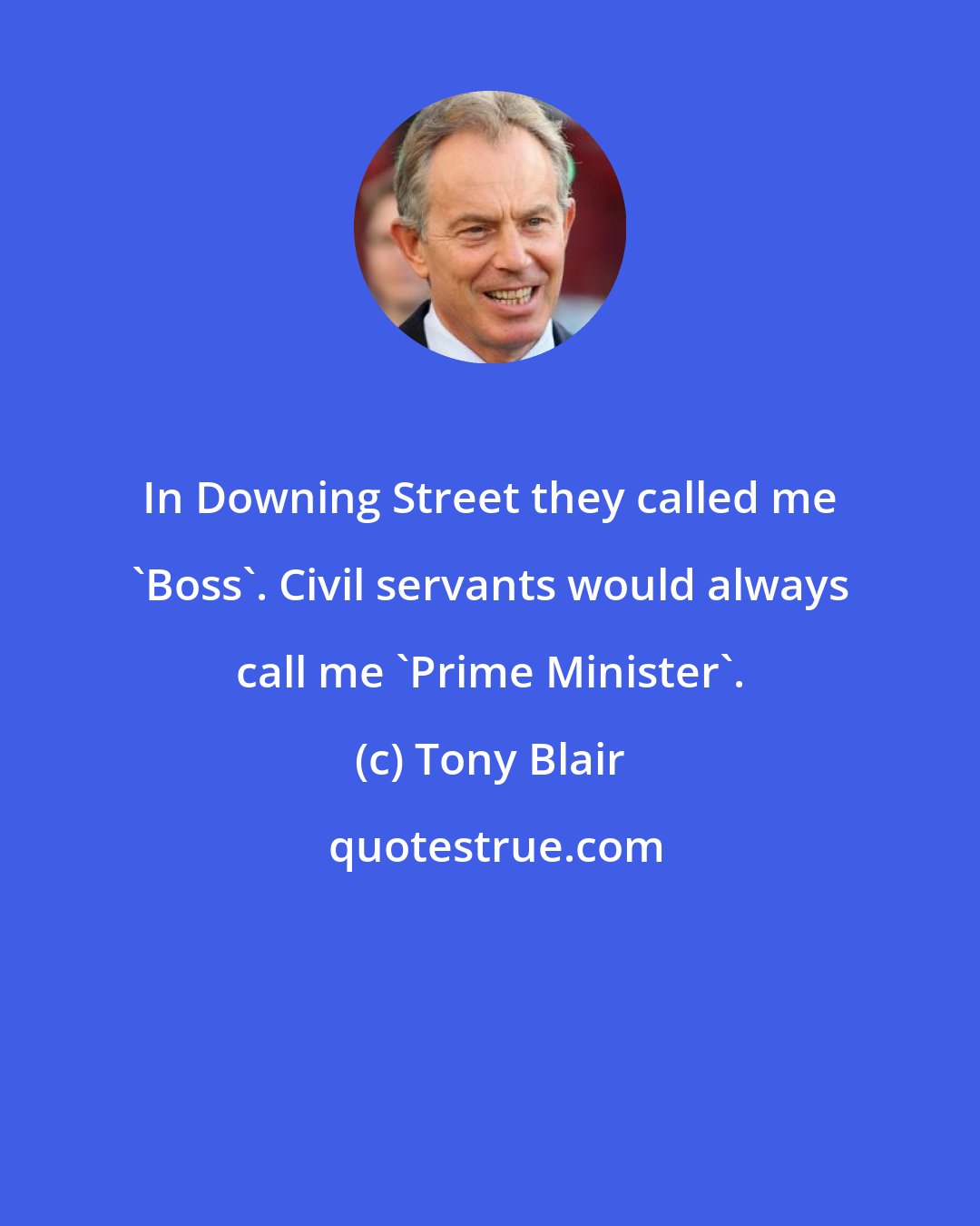 Tony Blair: In Downing Street they called me 'Boss'. Civil servants would always call me 'Prime Minister'.