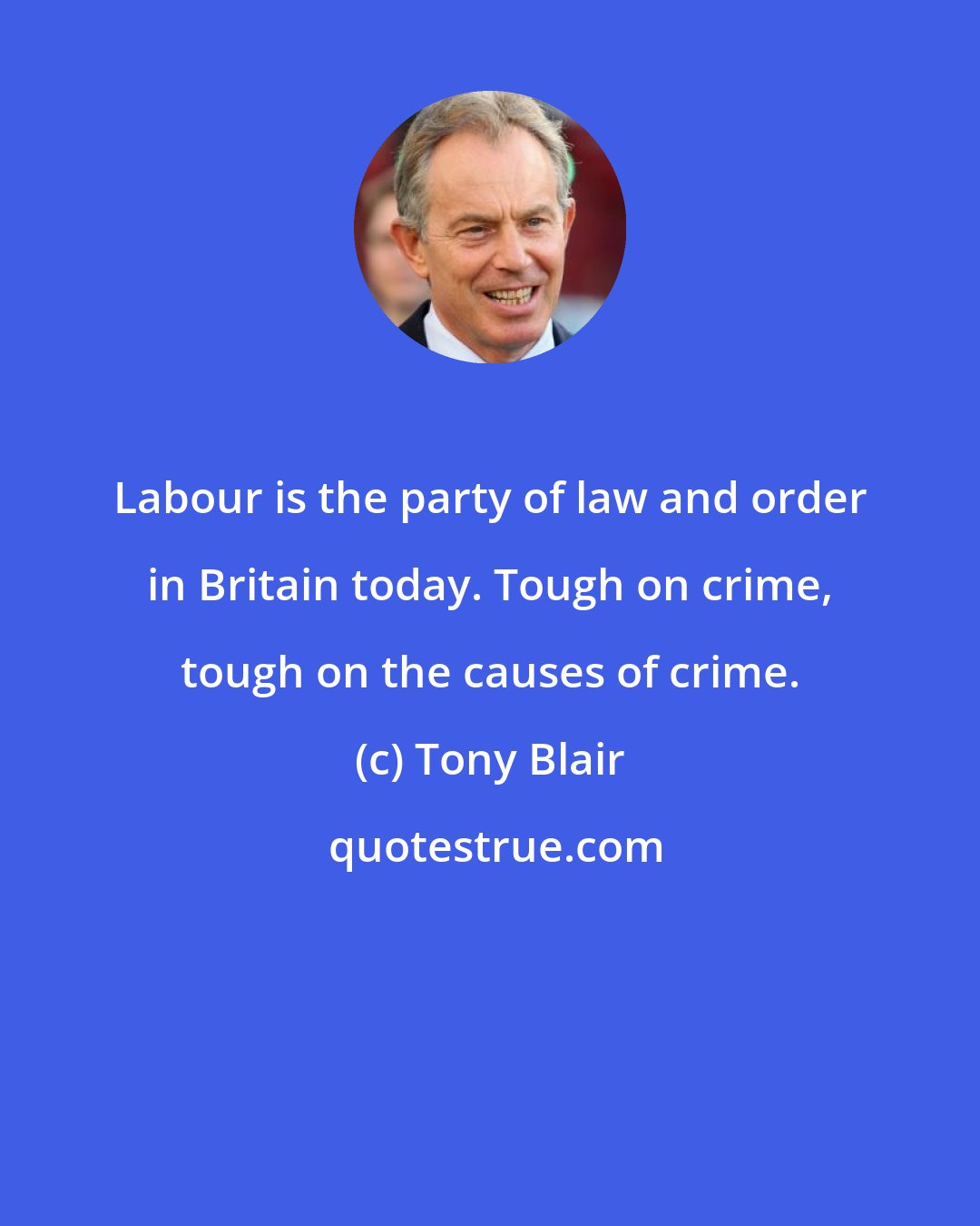 Tony Blair: Labour is the party of law and order in Britain today. Tough on crime, tough on the causes of crime.