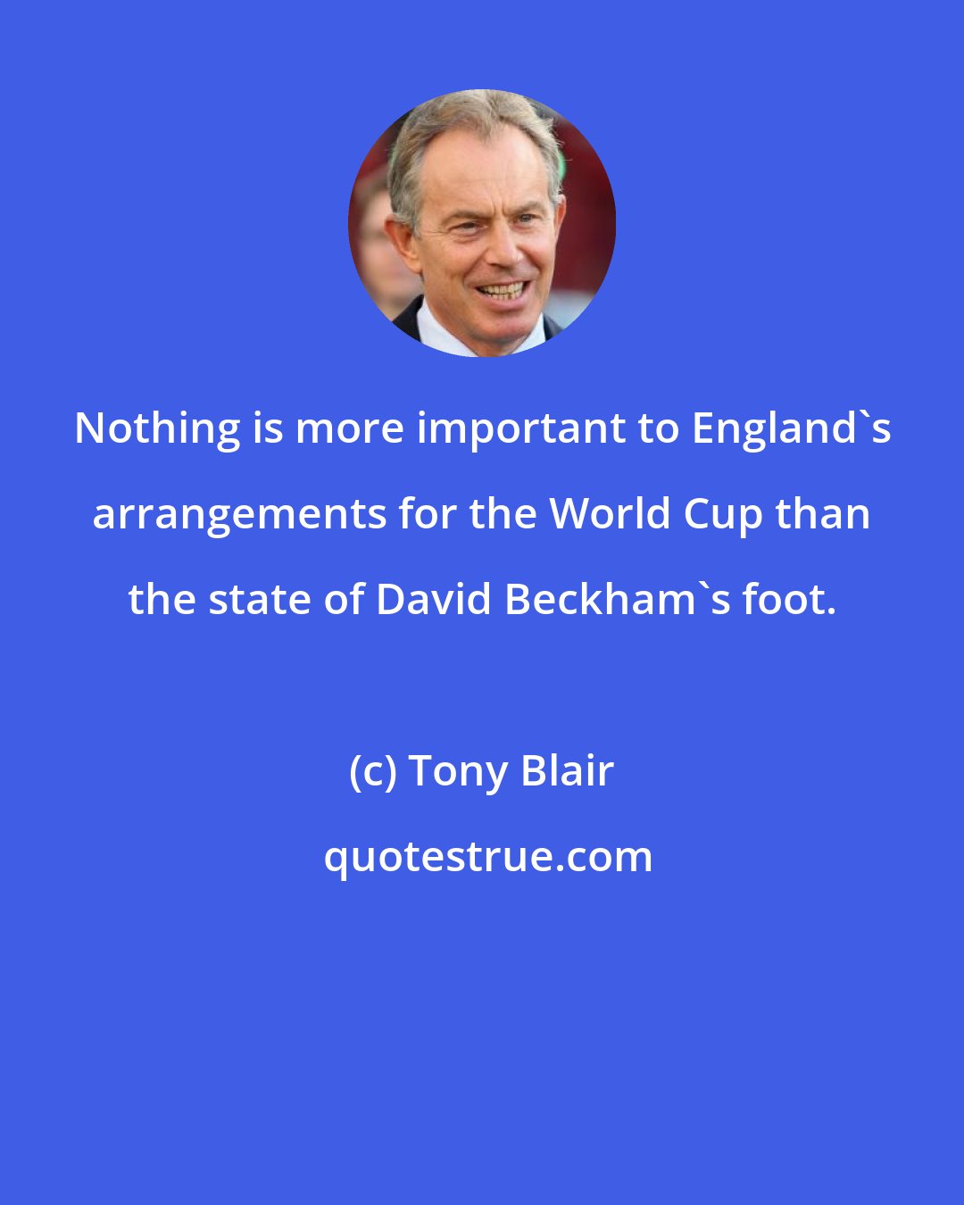 Tony Blair: Nothing is more important to England's arrangements for the World Cup than the state of David Beckham's foot.