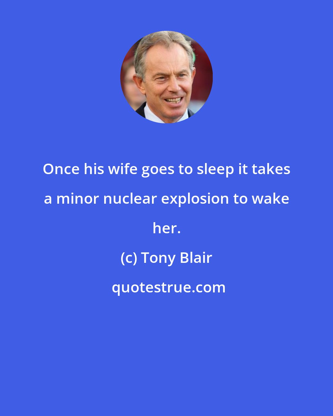 Tony Blair: Once his wife goes to sleep it takes a minor nuclear explosion to wake her.