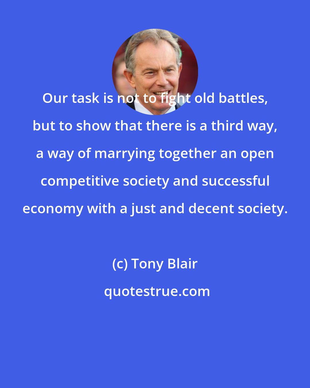 Tony Blair: Our task is not to fight old battles, but to show that there is a third way, a way of marrying together an open competitive society and successful economy with a just and decent society.