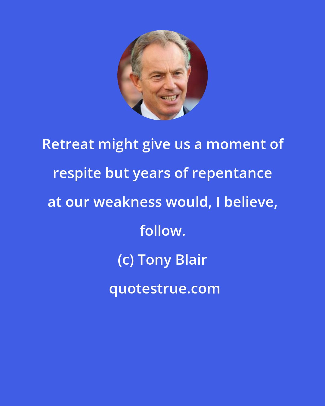 Tony Blair: Retreat might give us a moment of respite but years of repentance at our weakness would, I believe, follow.