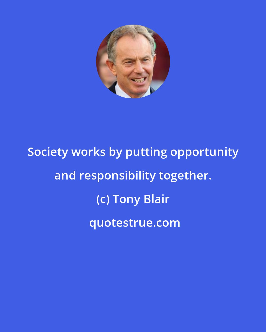 Tony Blair: Society works by putting opportunity and responsibility together.