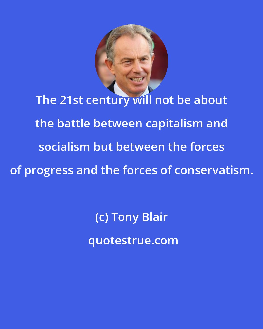 Tony Blair: The 21st century will not be about the battle between capitalism and socialism but between the forces of progress and the forces of conservatism.