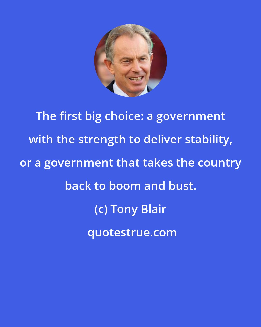 Tony Blair: The first big choice: a government with the strength to deliver stability, or a government that takes the country back to boom and bust.