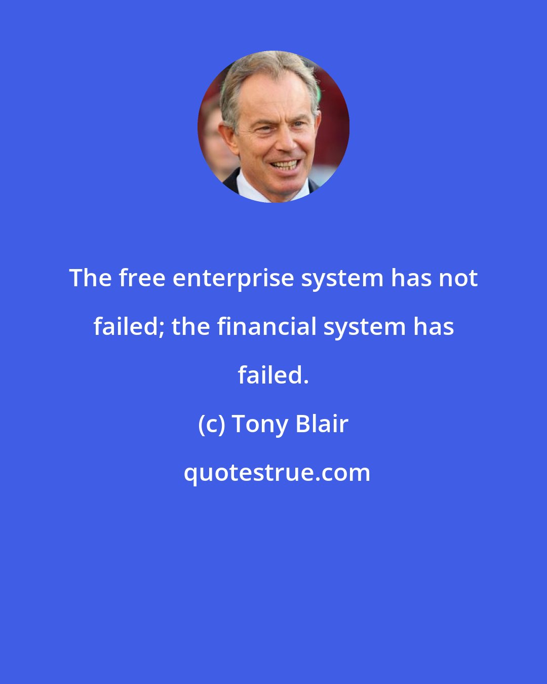 Tony Blair: The free enterprise system has not failed; the financial system has failed.