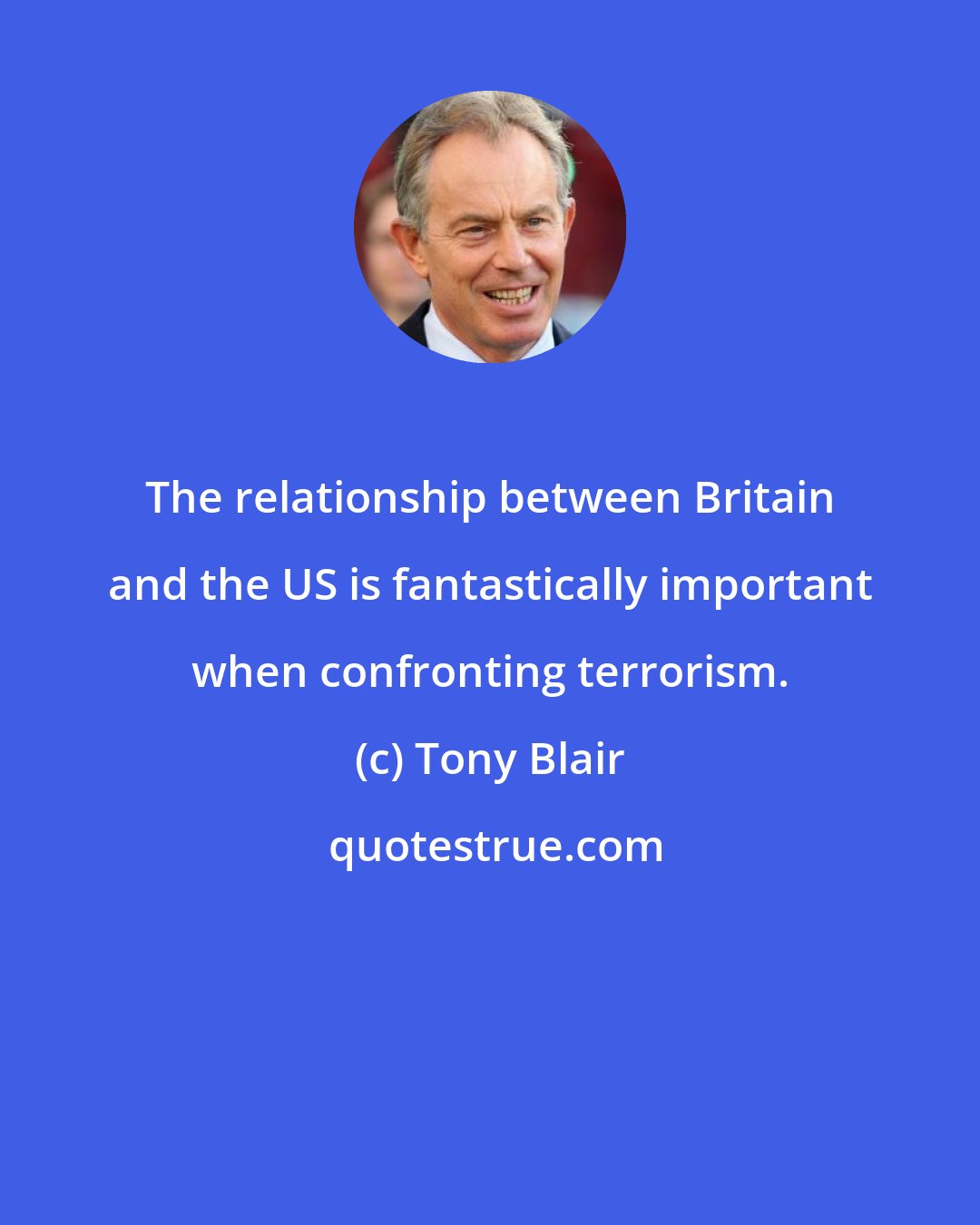 Tony Blair: The relationship between Britain and the US is fantastically important when confronting terrorism.