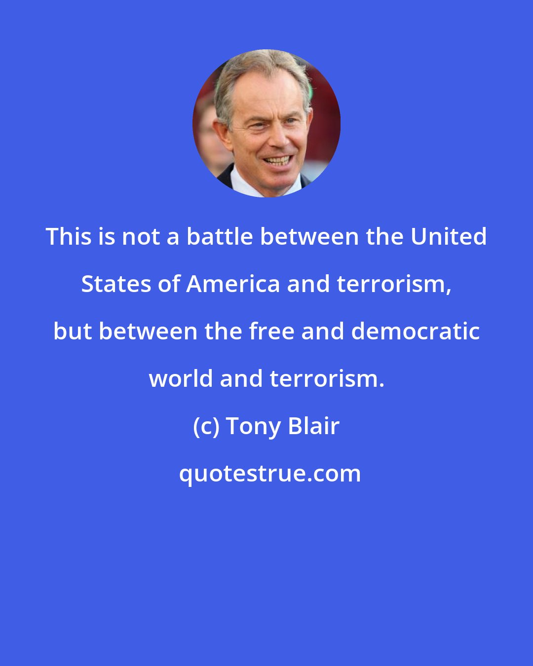 Tony Blair: This is not a battle between the United States of America and terrorism, but between the free and democratic world and terrorism.