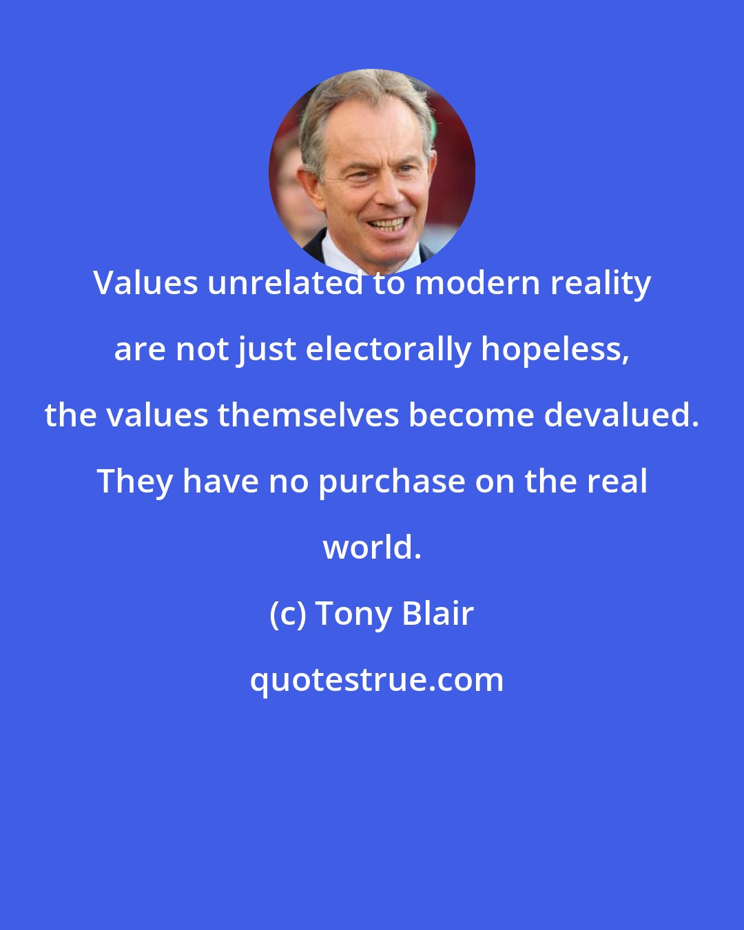 Tony Blair: Values unrelated to modern reality are not just electorally hopeless, the values themselves become devalued. They have no purchase on the real world.