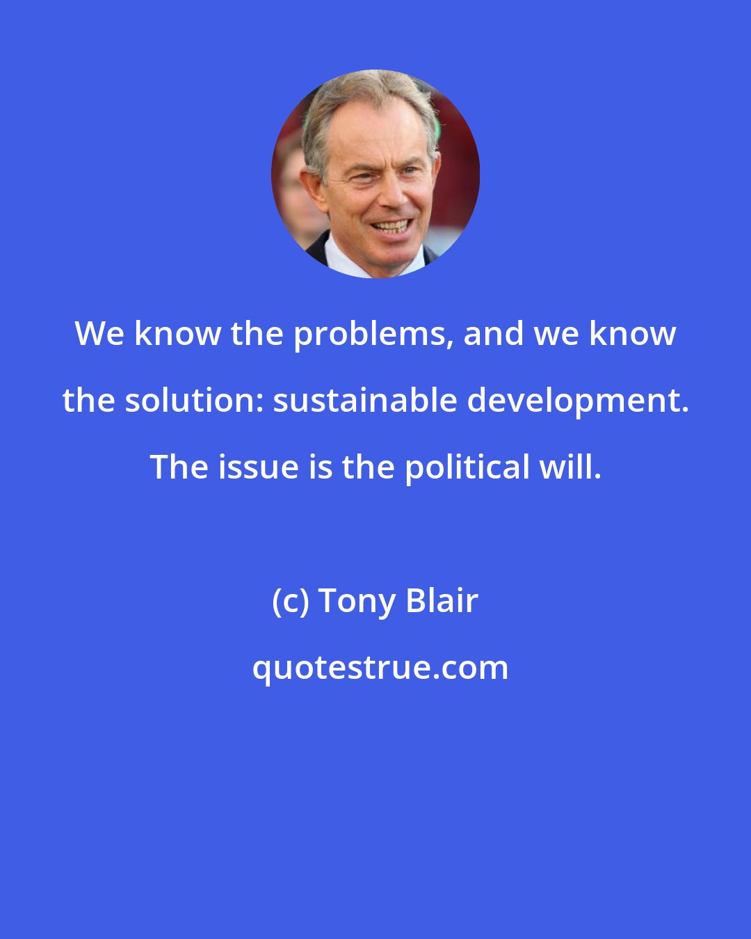 Tony Blair: We know the problems, and we know the solution: sustainable development. The issue is the political will.