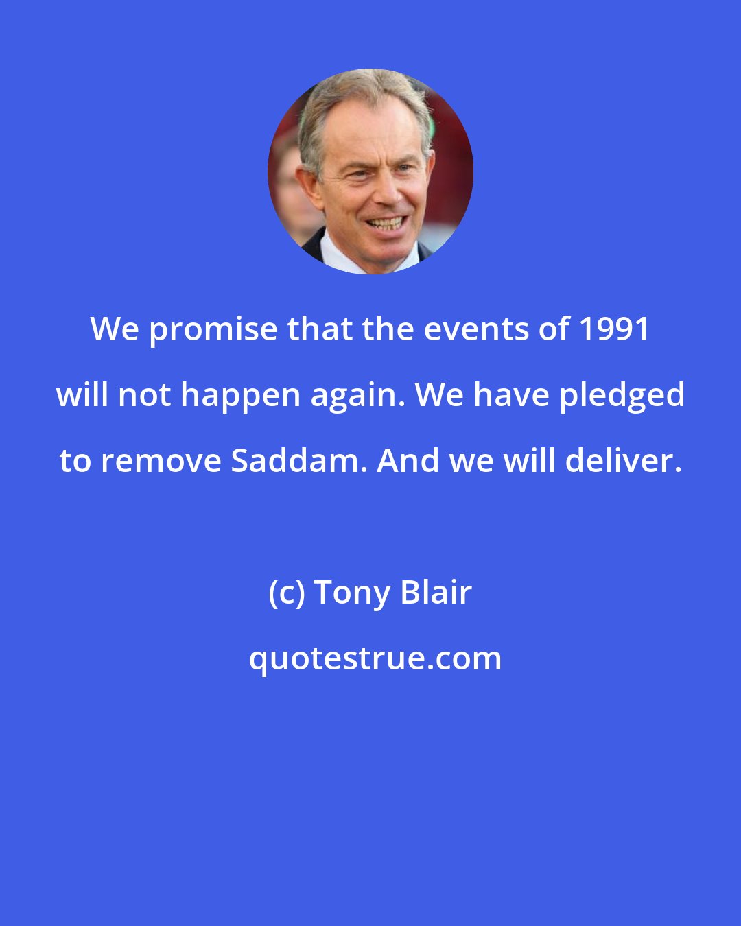 Tony Blair: We promise that the events of 1991 will not happen again. We have pledged to remove Saddam. And we will deliver.