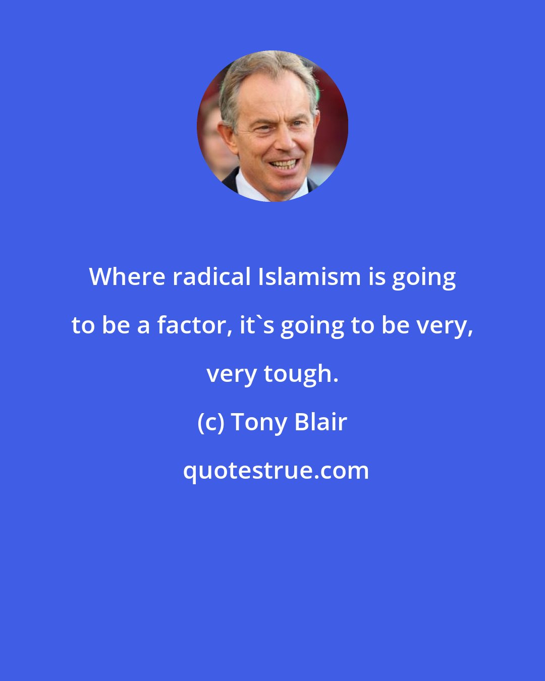 Tony Blair: Where radical Islamism is going to be a factor, it's going to be very, very tough.