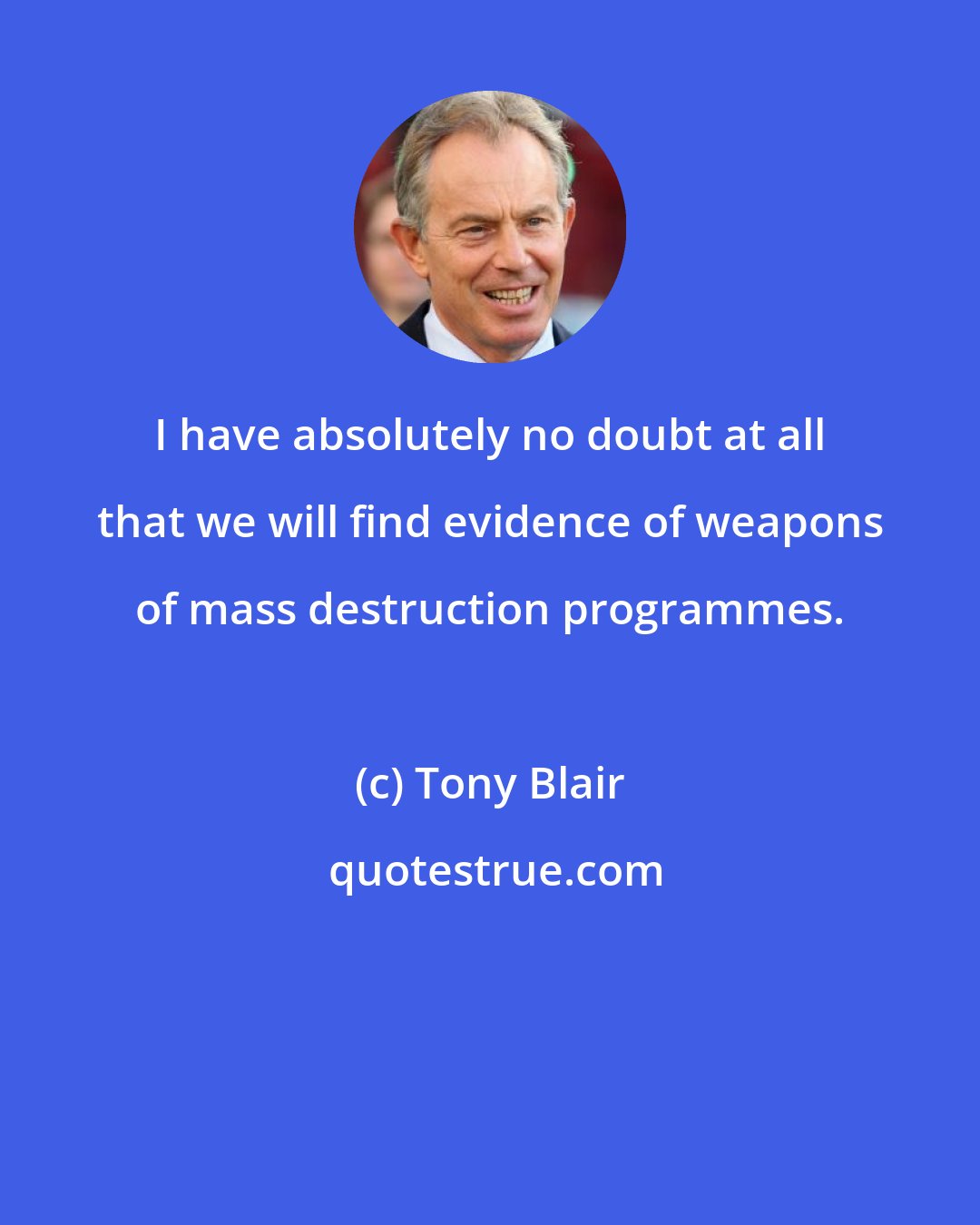 Tony Blair: I have absolutely no doubt at all that we will find evidence of weapons of mass destruction programmes.