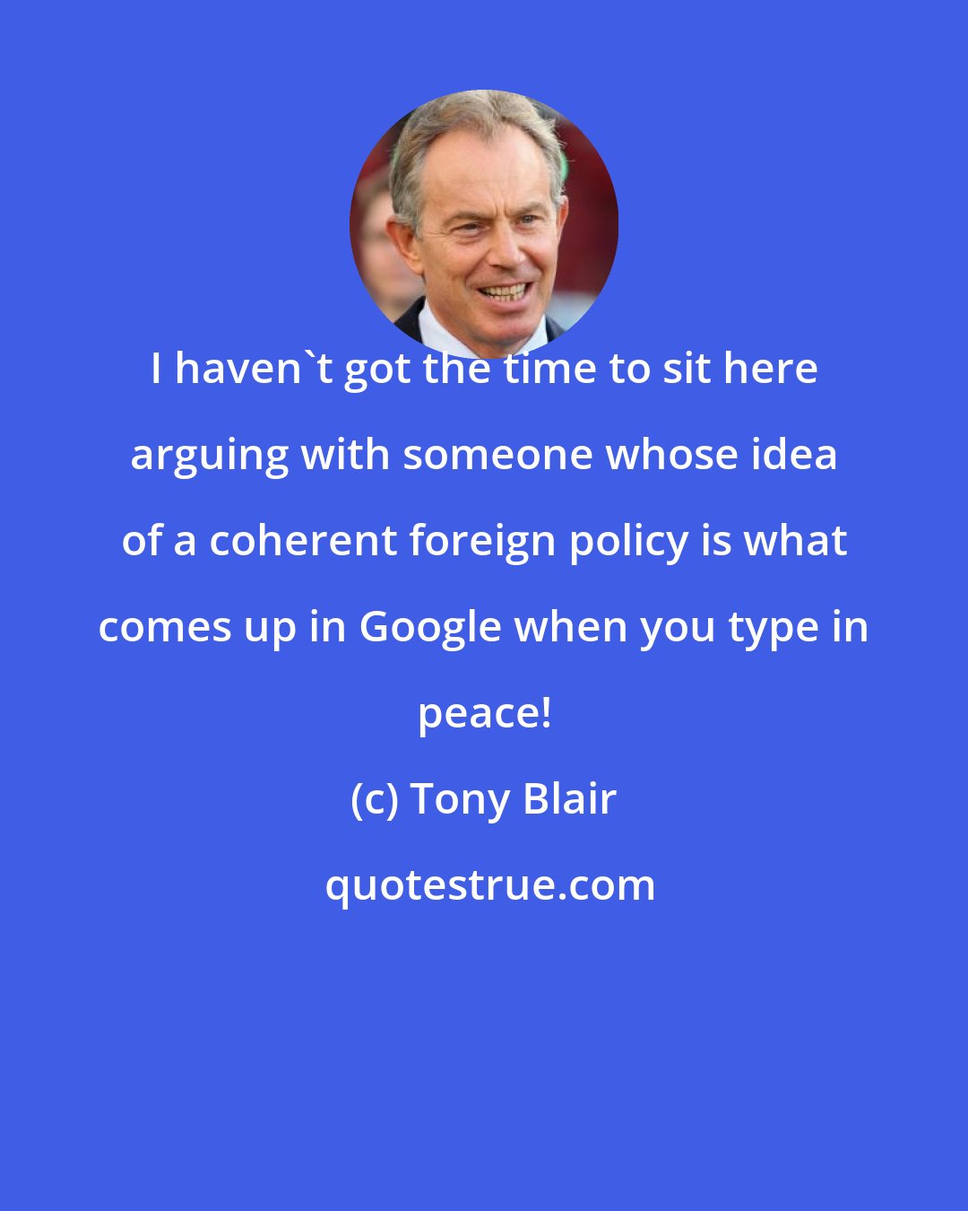 Tony Blair: I haven't got the time to sit here arguing with someone whose idea of a coherent foreign policy is what comes up in Google when you type in peace!