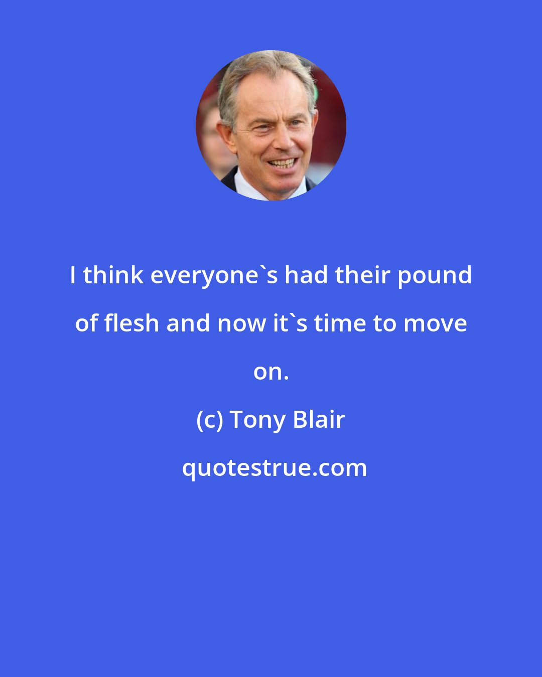 Tony Blair: I think everyone's had their pound of flesh and now it's time to move on.