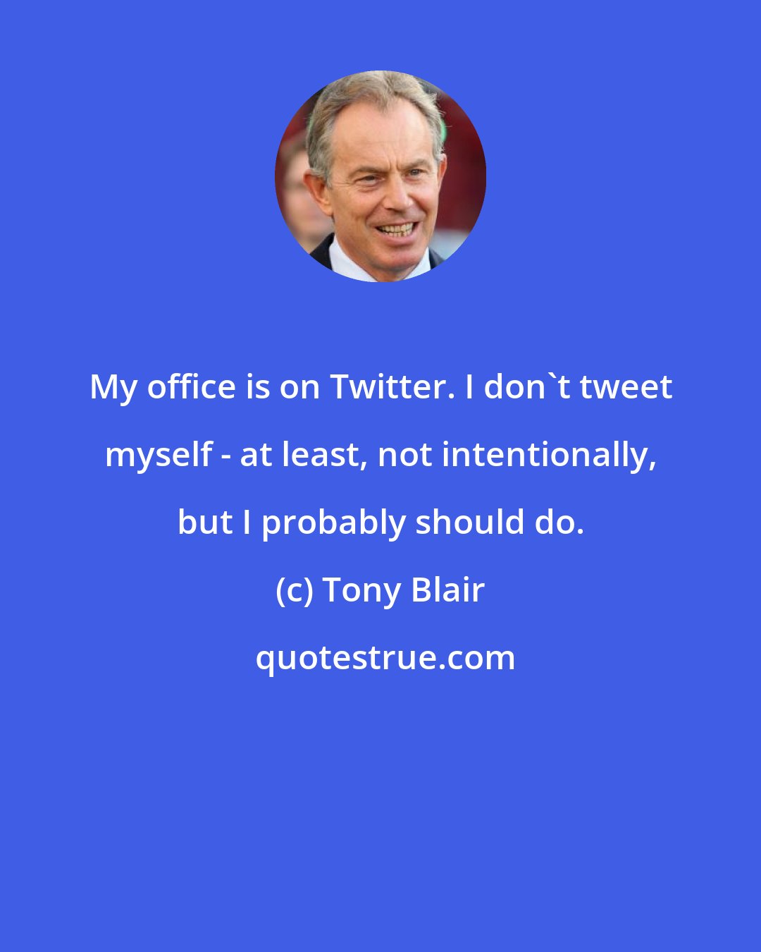 Tony Blair: My office is on Twitter. I don't tweet myself - at least, not intentionally, but I probably should do.