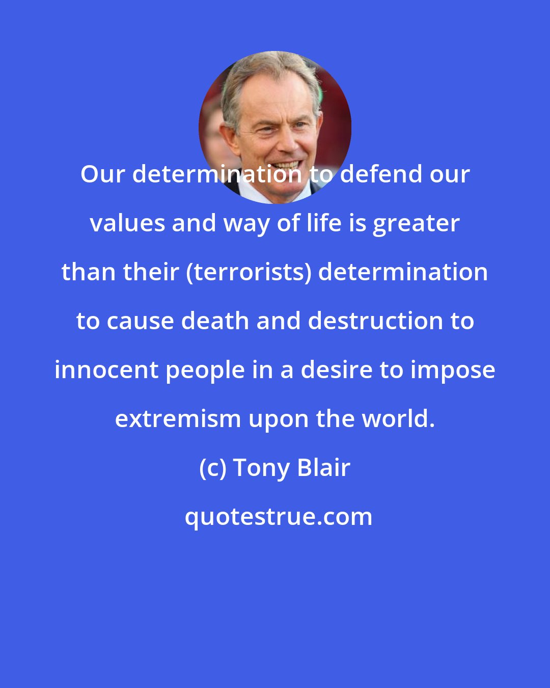 Tony Blair: Our determination to defend our values and way of life is greater than their (terrorists) determination to cause death and destruction to innocent people in a desire to impose extremism upon the world.