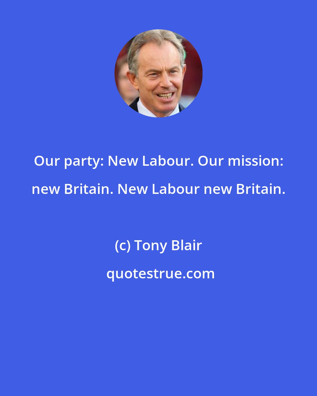 Tony Blair: Our party: New Labour. Our mission: new Britain. New Labour new Britain.