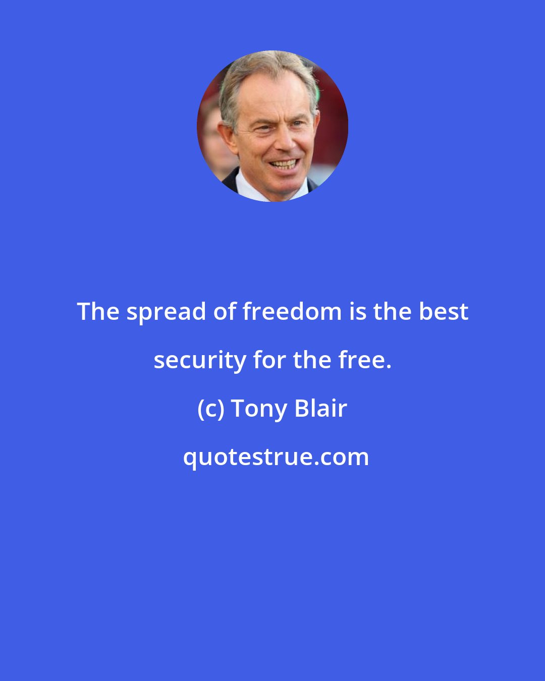 Tony Blair: The spread of freedom is the best security for the free.