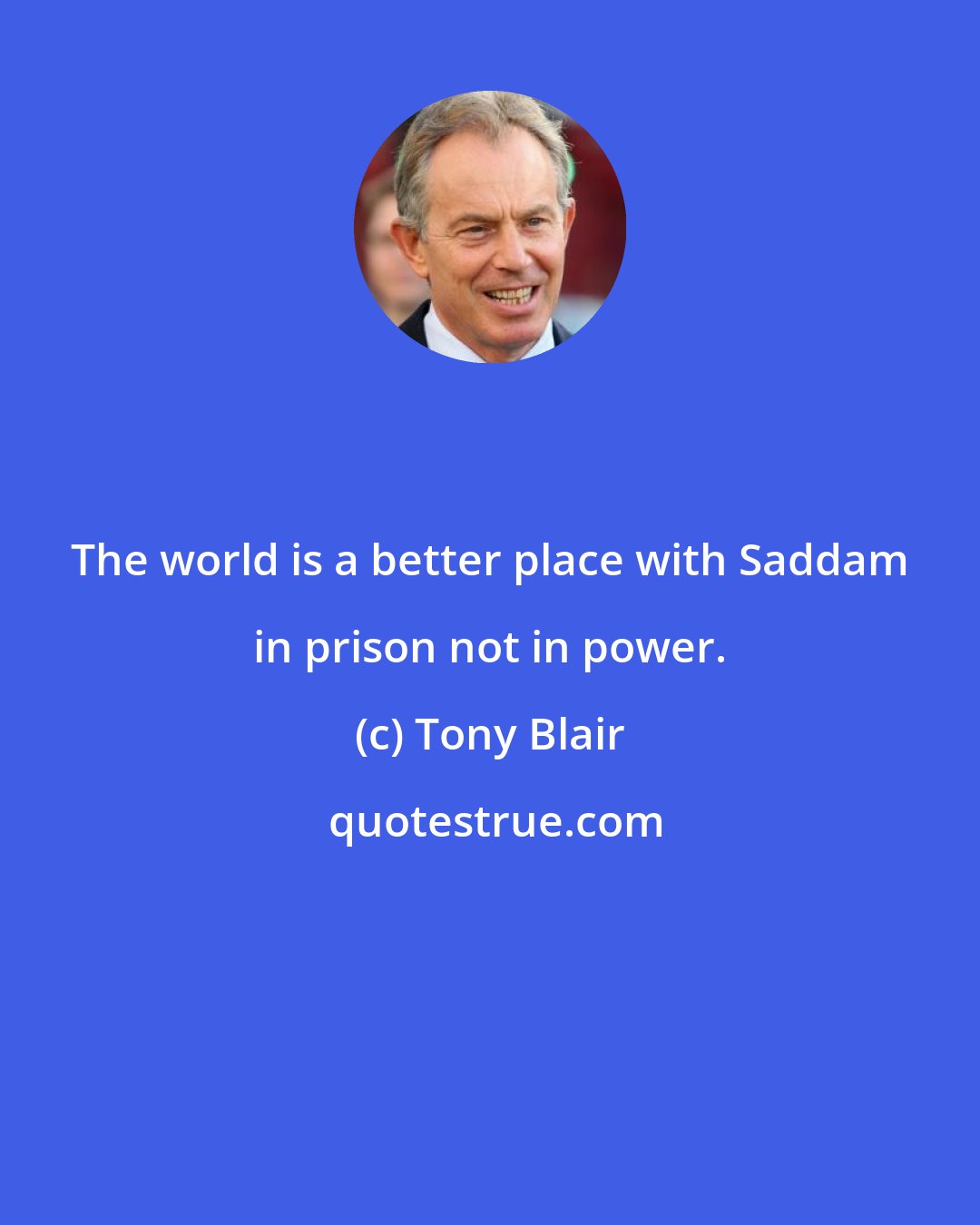 Tony Blair: The world is a better place with Saddam in prison not in power.