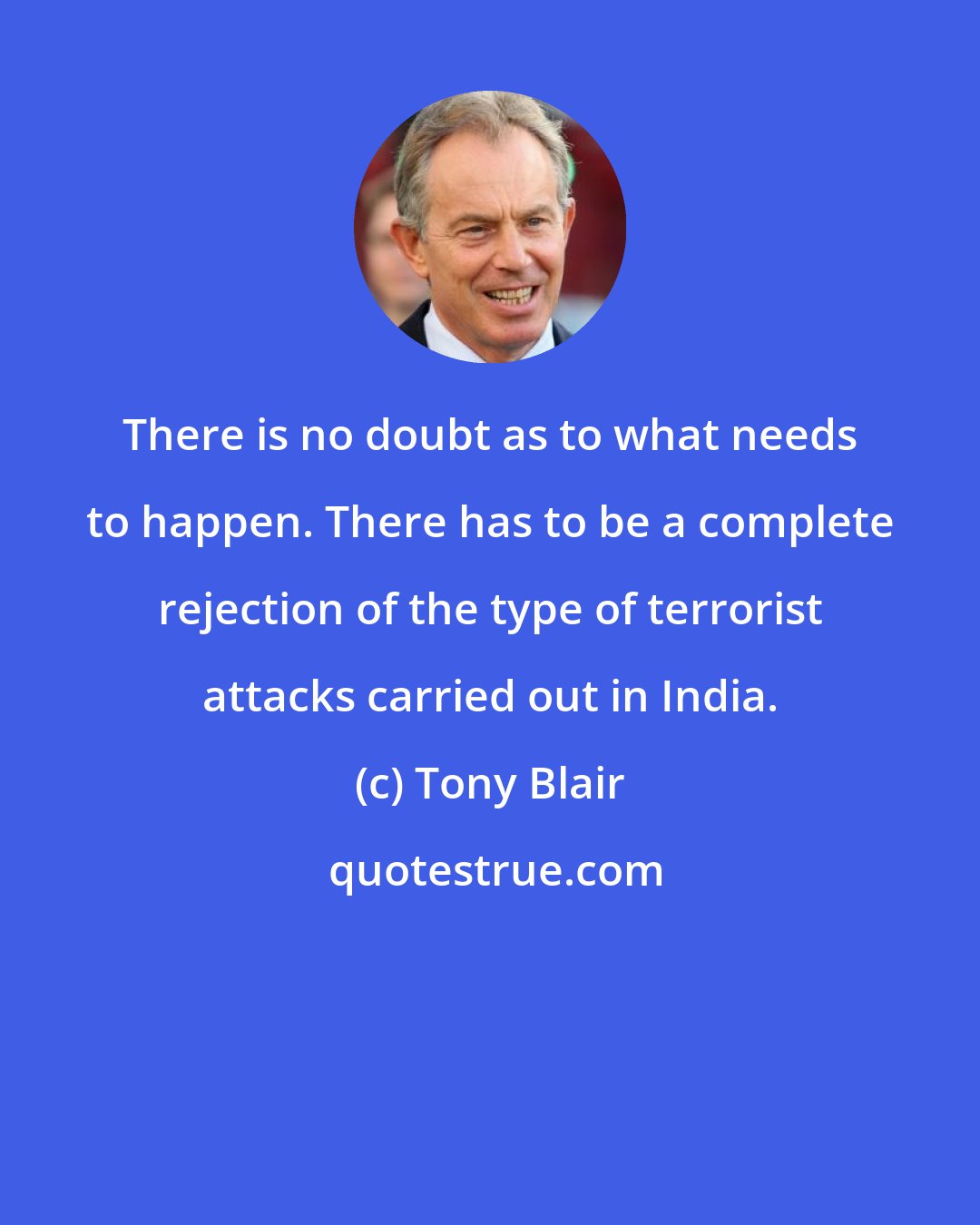 Tony Blair: There is no doubt as to what needs to happen. There has to be a complete rejection of the type of terrorist attacks carried out in India.