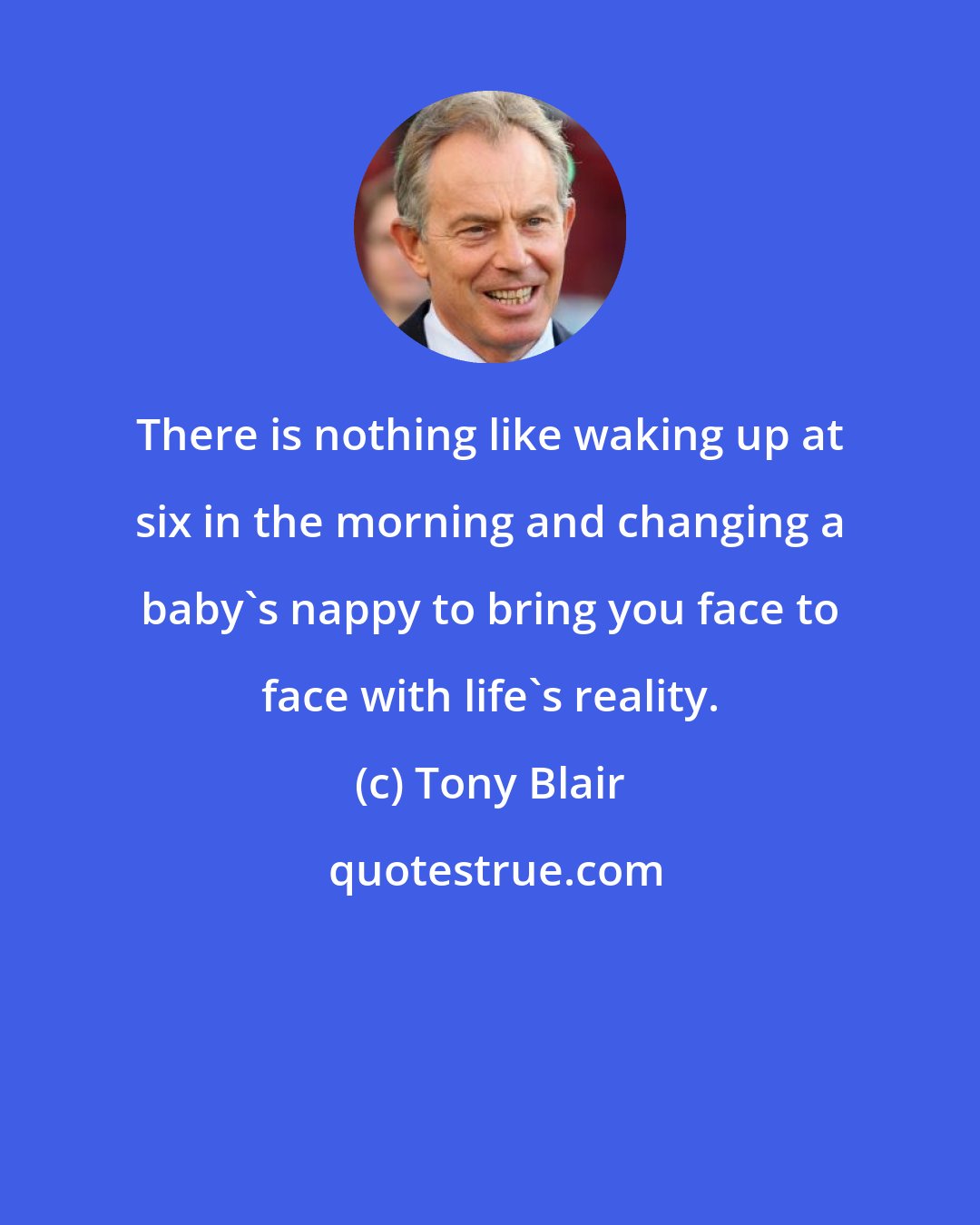 Tony Blair: There is nothing like waking up at six in the morning and changing a baby's nappy to bring you face to face with life's reality.