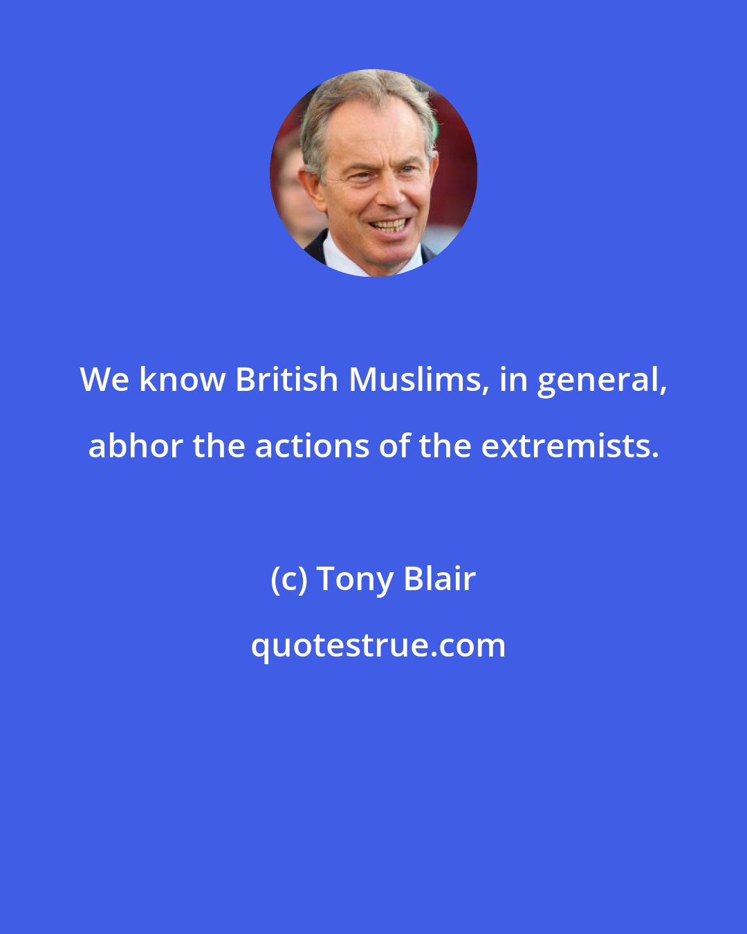 Tony Blair: We know British Muslims, in general, abhor the actions of the extremists.