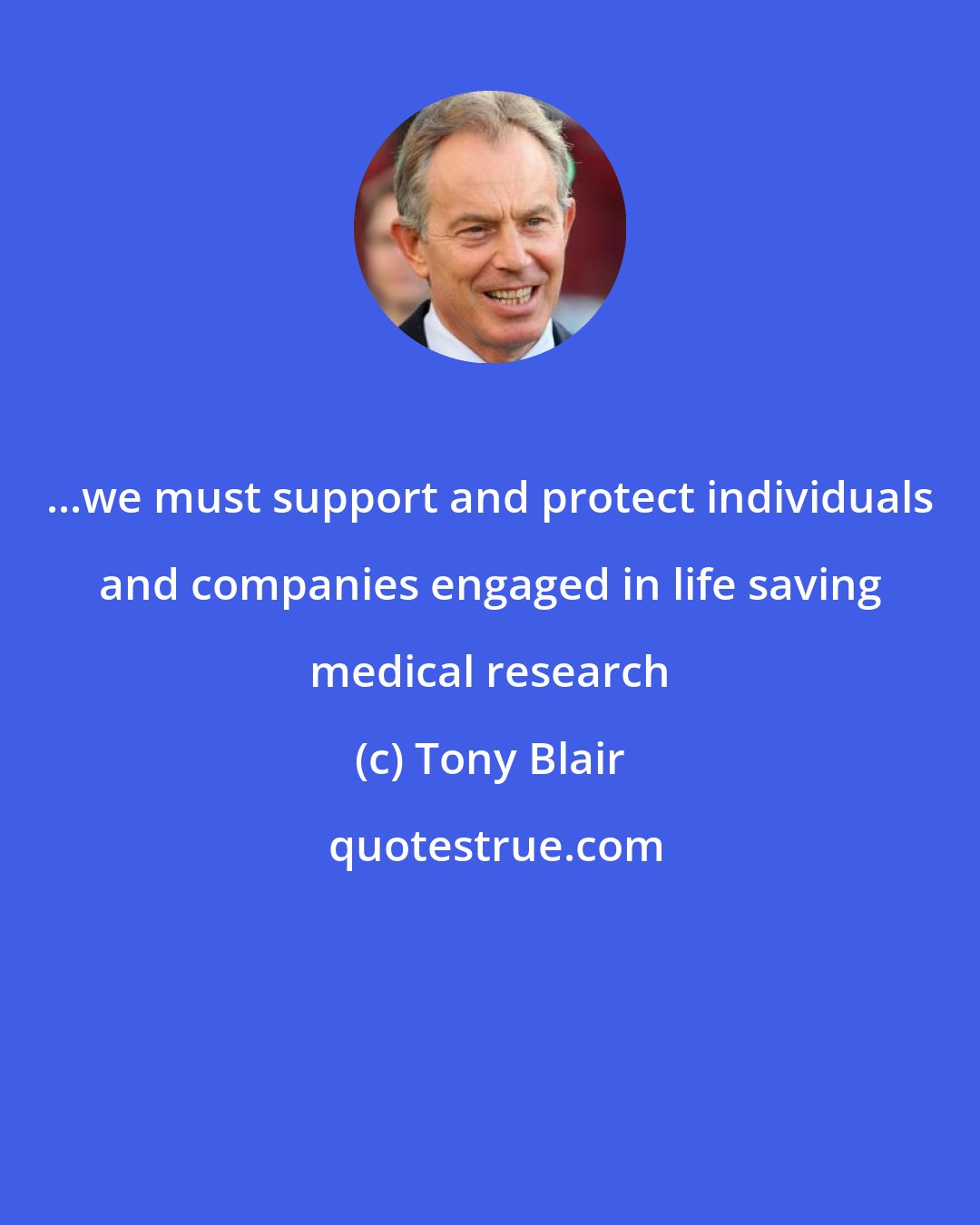 Tony Blair: ...we must support and protect individuals and companies engaged in life saving medical research