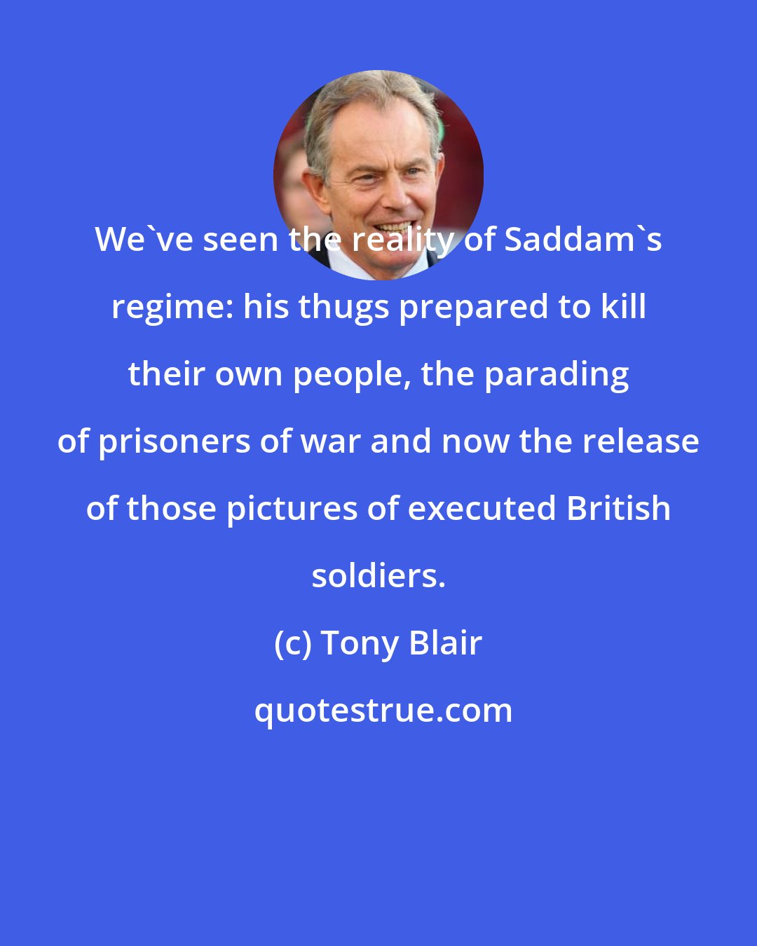 Tony Blair: We've seen the reality of Saddam's regime: his thugs prepared to kill their own people, the parading of prisoners of war and now the release of those pictures of executed British soldiers.