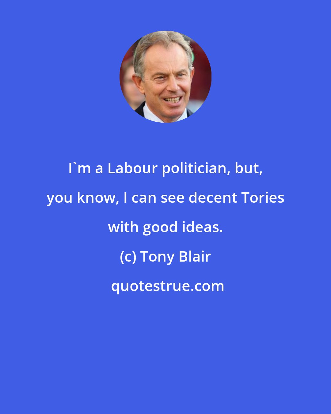 Tony Blair: I'm a Labour politician, but, you know, I can see decent Tories with good ideas.