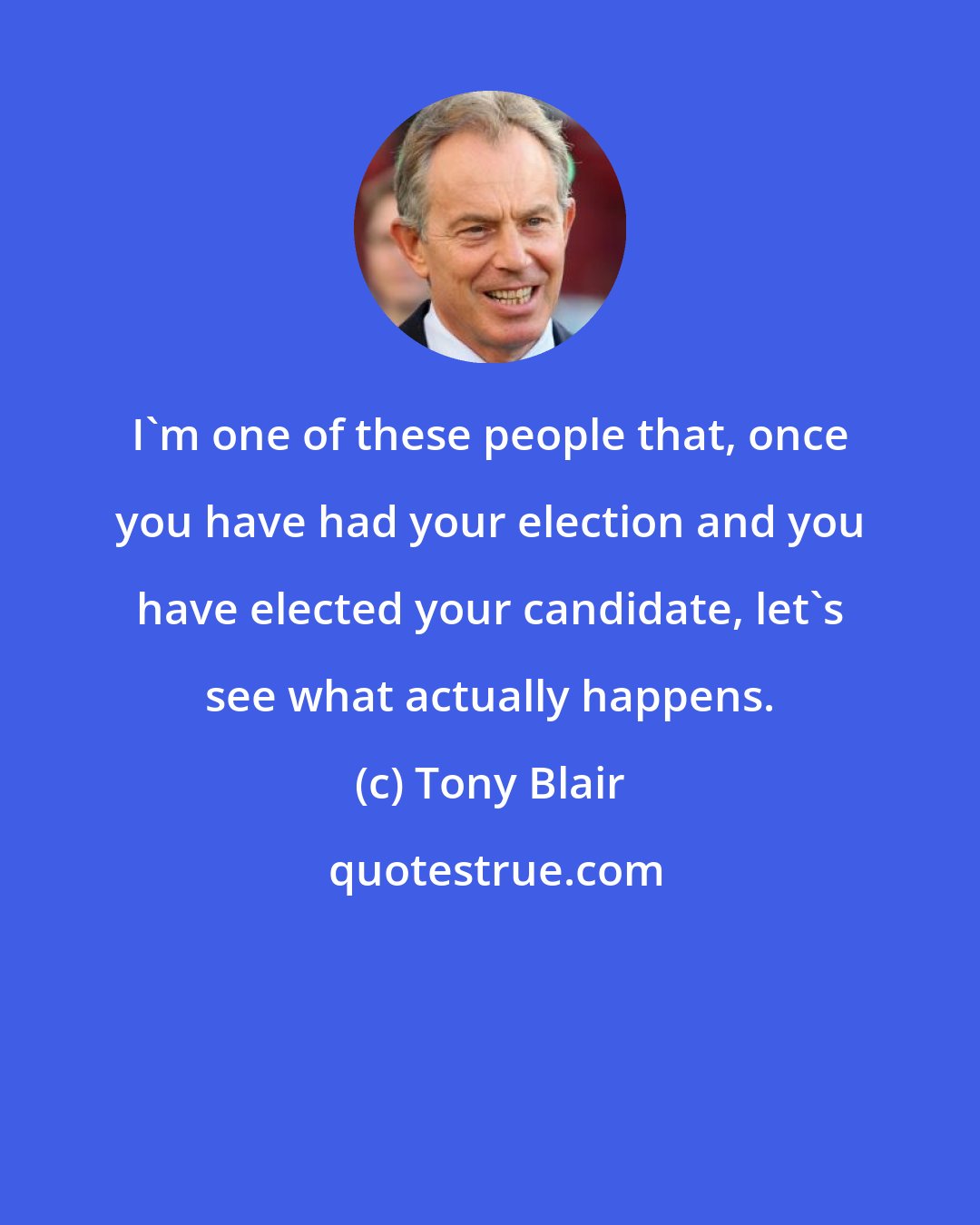 Tony Blair: I'm one of these people that, once you have had your election and you have elected your candidate, let's see what actually happens.