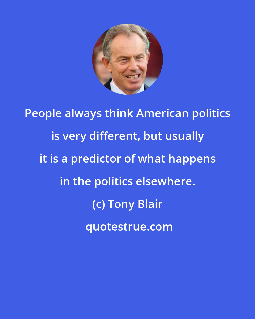 Tony Blair: People always think American politics is very different, but usually it is a predictor of what happens in the politics elsewhere.