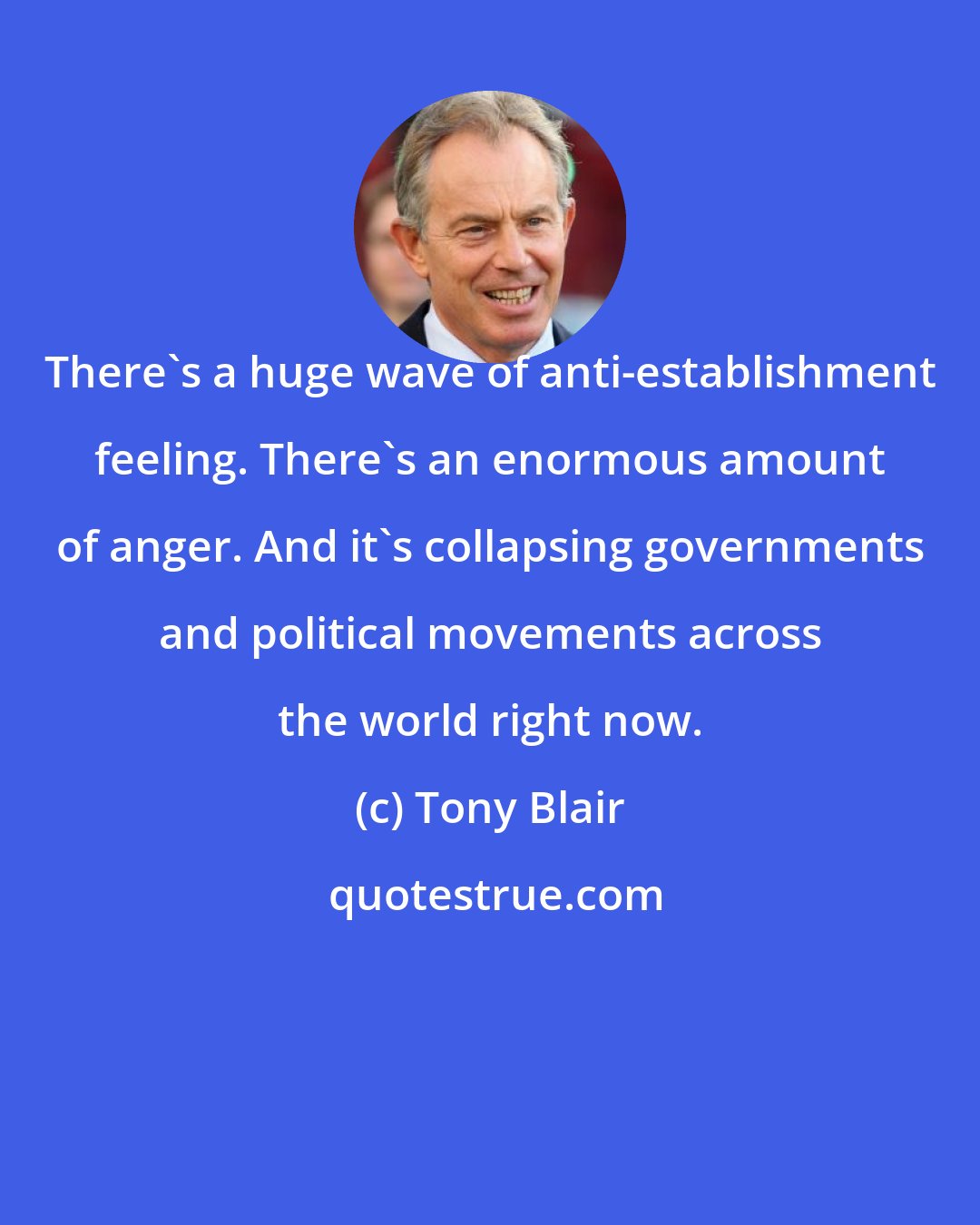 Tony Blair: There's a huge wave of anti-establishment feeling. There's an enormous amount of anger. And it's collapsing governments and political movements across the world right now.