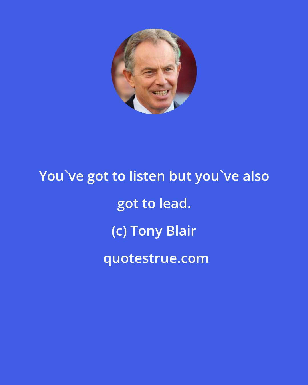 Tony Blair: You've got to listen but you've also got to lead.