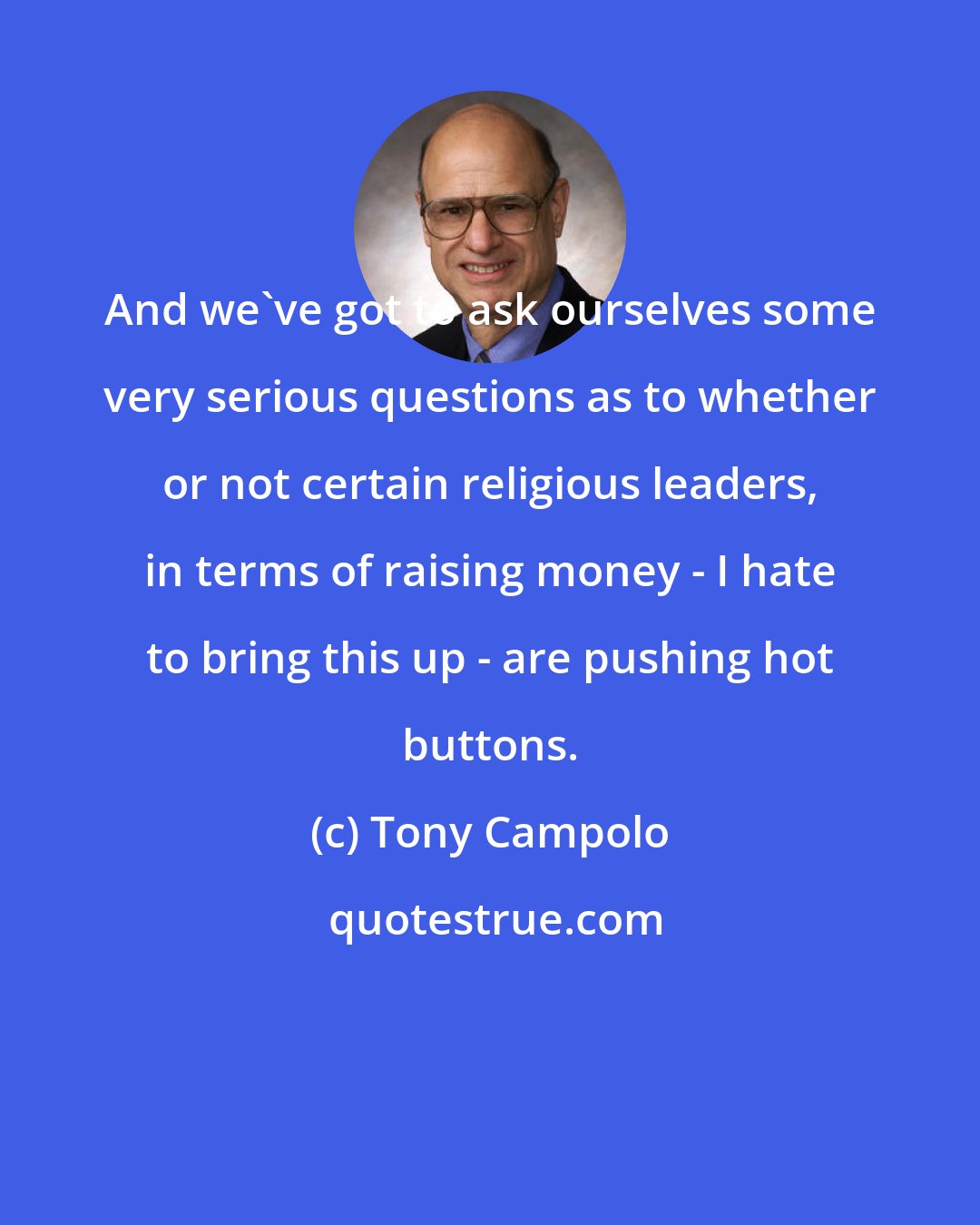 Tony Campolo: And we've got to ask ourselves some very serious questions as to whether or not certain religious leaders, in terms of raising money - I hate to bring this up - are pushing hot buttons.