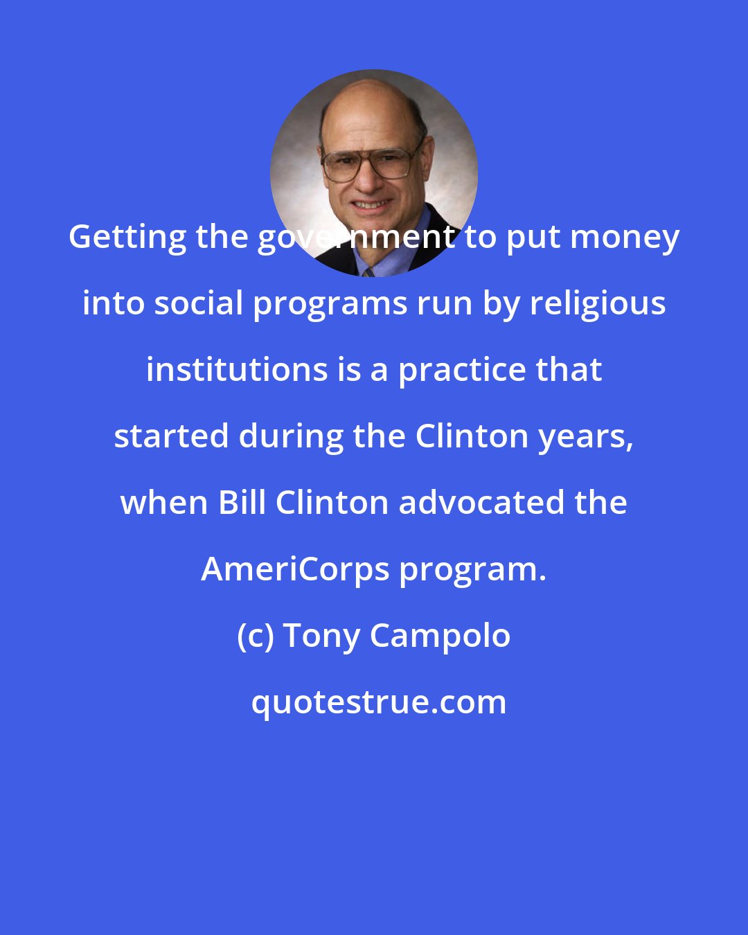 Tony Campolo: Getting the government to put money into social programs run by religious institutions is a practice that started during the Clinton years, when Bill Clinton advocated the AmeriCorps program.