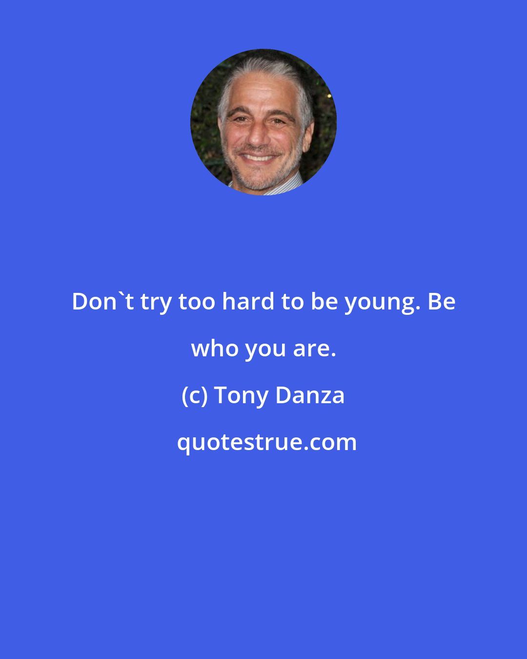 Tony Danza: Don't try too hard to be young. Be who you are.