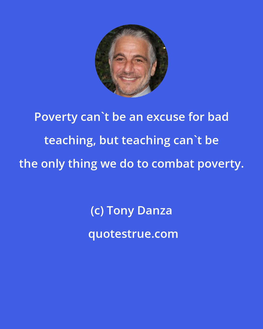 Tony Danza: Poverty can't be an excuse for bad teaching, but teaching can't be the only thing we do to combat poverty.