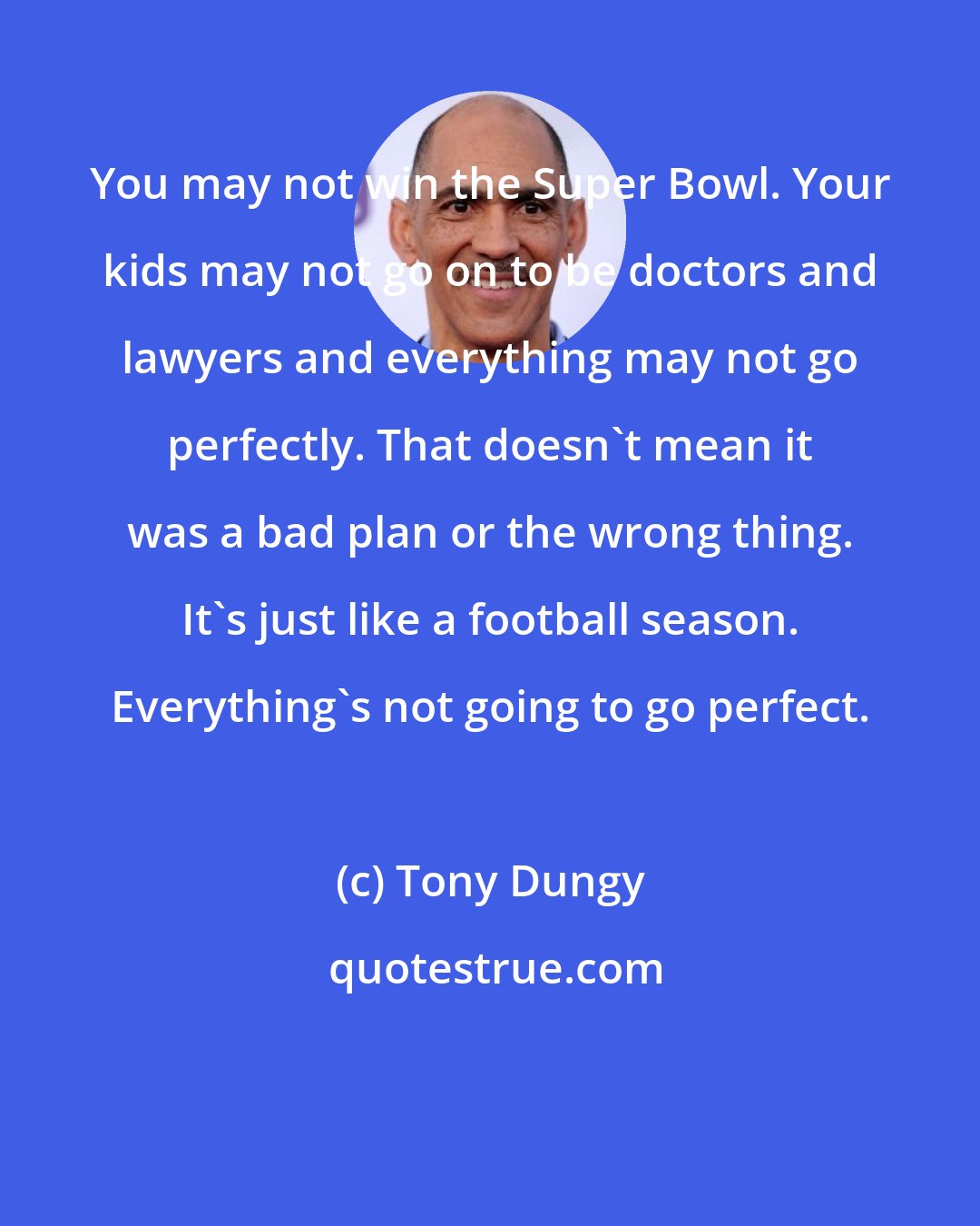 Tony Dungy: You may not win the Super Bowl. Your kids may not go on to be doctors and lawyers and everything may not go perfectly. That doesn't mean it was a bad plan or the wrong thing. It's just like a football season. Everything's not going to go perfect.