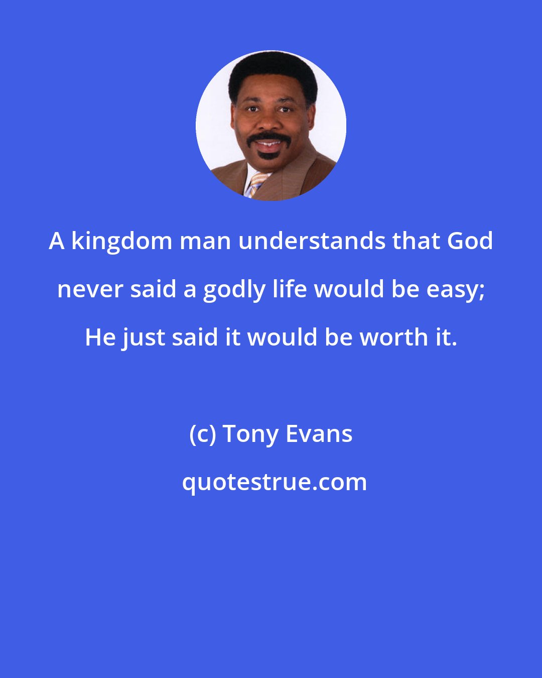 Tony Evans: A kingdom man understands that God never said a godly life would be easy; He just said it would be worth it.