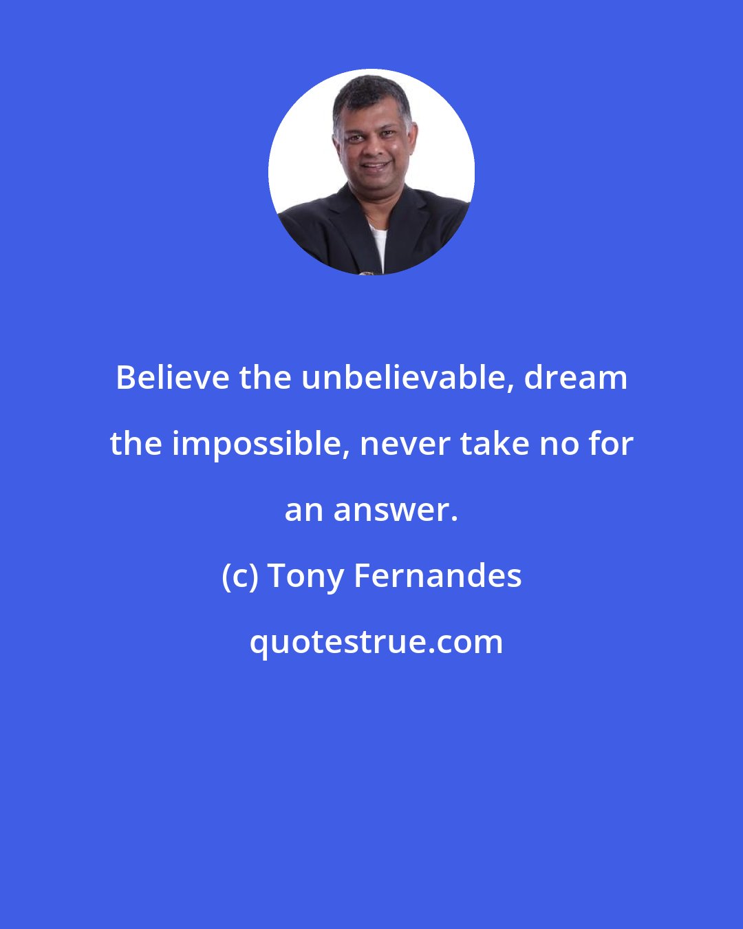 Tony Fernandes: Believe the unbelievable, dream the impossible, never take no for an answer.