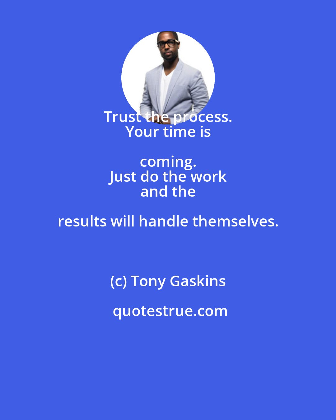 Tony Gaskins: Trust the process. 
 Your time is coming. 
 Just do the work 
 and the results will handle themselves.