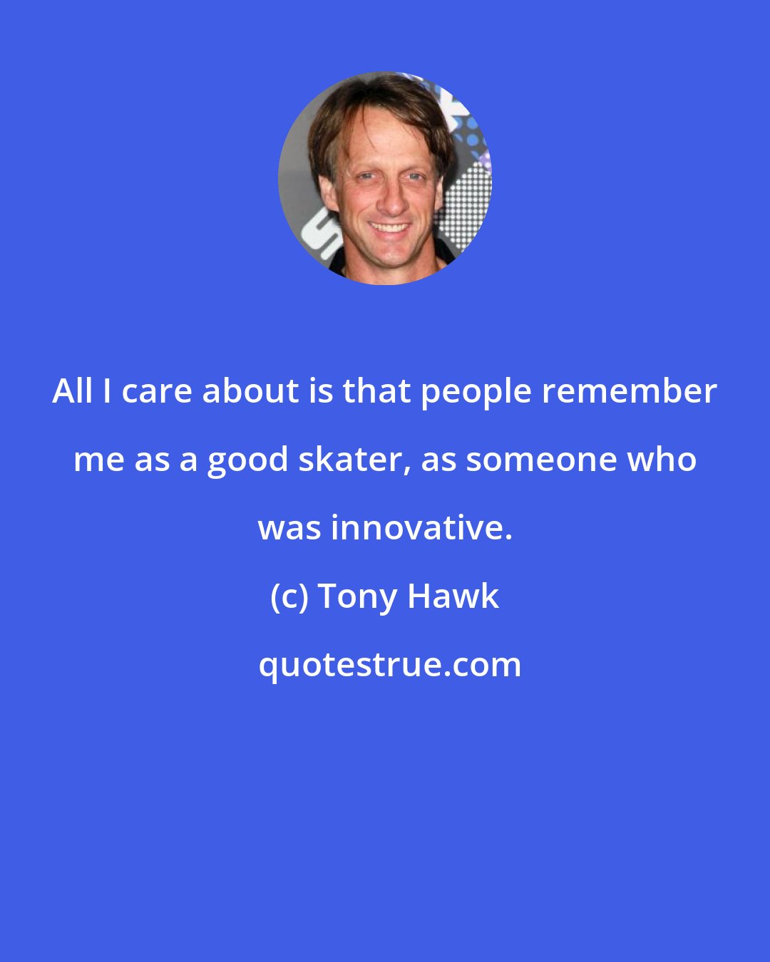Tony Hawk: All I care about is that people remember me as a good skater, as someone who was innovative.